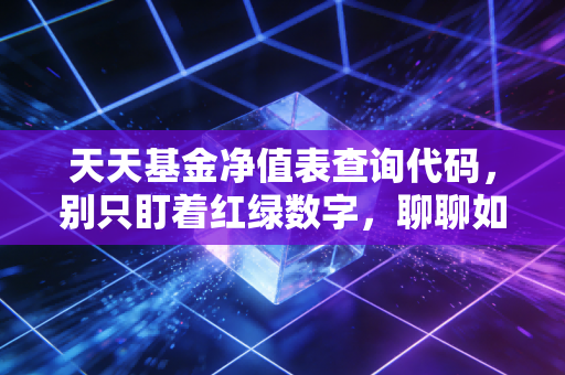 天天基金净值表查询代码，别只盯着红绿数字，聊聊如何通过净值表看透基金背后的脾气