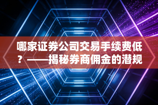 哪家证券公司交易手续费低？——揭秘券商佣金的潜规则与我的避坑指南