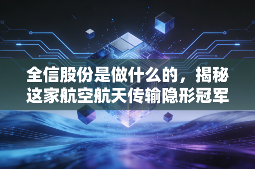 全信股份是做什么的,揭秘这家航空航天传输隐形冠军的硬核实力