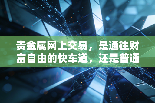 贵金属网上交易,是通往财富自由的快车道,还是普通人难以逃脱的金融陷阱?
