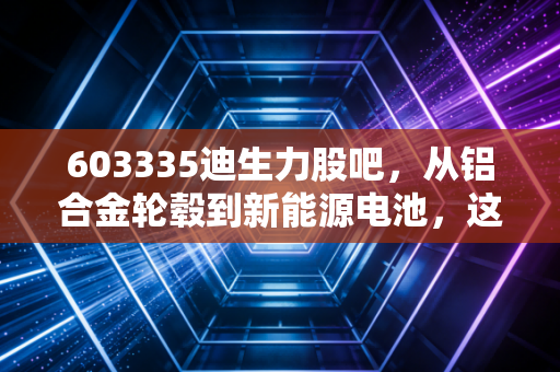 603335迪生力股吧，从铝合金轮毂到新能源电池，这只股的双面人生到底值不值得期待？