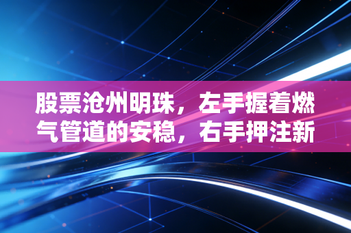 股票沧州明珠，左手握着燃气管道的安稳，右手押注新能源的狂野，这只老股还能明珠依旧吗？