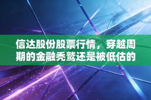 信达股份股票行情,穿越周期的金融秃鹫还是被低估的价值金矿?