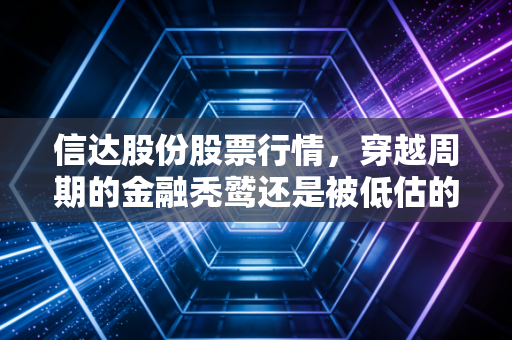 信达股份股票行情，穿越周期的金融秃鹫还是被低估的价值金矿？