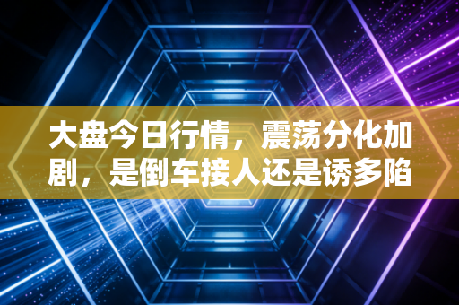 大盘今日行情，震荡分化加剧，是倒车接人还是诱多陷阱？咱们聊聊心里话