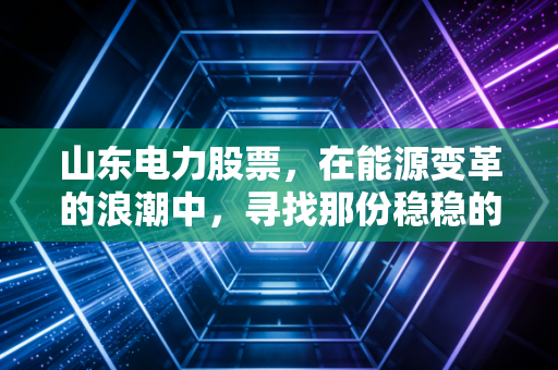 山东电力股票,在能源变革的浪潮中,寻找那份稳稳的幸福
