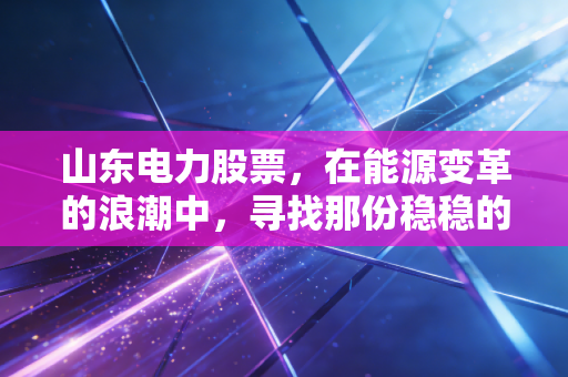 山东电力股票,在能源变革的浪潮中,寻找那份稳稳的幸福
