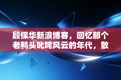 殷保华新浪博客,回忆那个老鸭头叱咤风云的年代,散户的悲欢与技术分析的真相