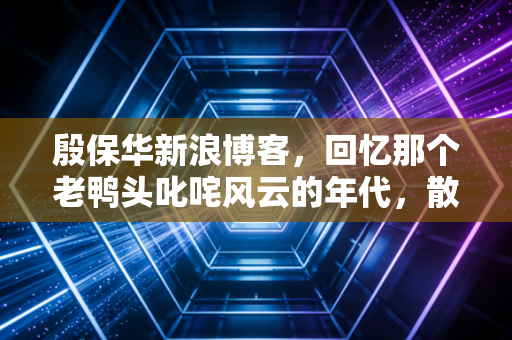 殷保华新浪博客，回忆那个老鸭头叱咤风云的年代，散户的悲欢与技术分析的真相