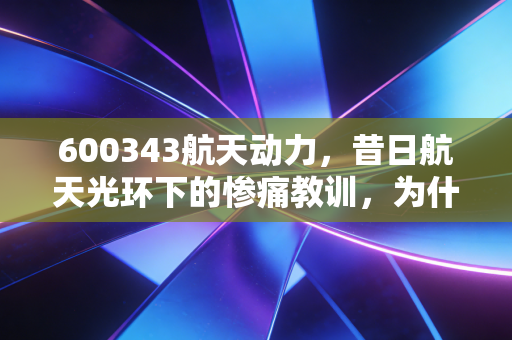 600343航天动力，昔日航天光环下的惨痛教训，为什么我们总爱在垃圾堆里找金子？