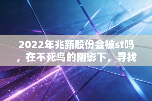 2022年兆新股份会被st吗,在不死鸟的阴影下,寻找投资的确定性