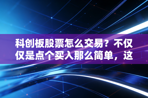 科创板股票怎么交易？不仅仅是点个买入那么简单，这是给勇敢者的博弈场