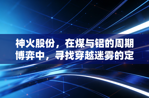 神火股份,在煤与铝的周期博弈中,寻找穿越迷雾的定海神针