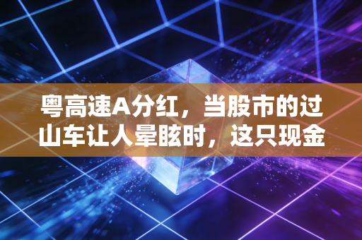 粤高速A分红，当股市的过山车让人晕眩时，这只现金奶牛或许是你的避风港