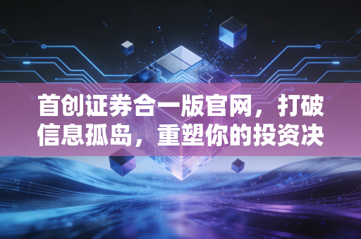 首创证券合一版官网,打破信息孤岛,重塑你的投资决策流