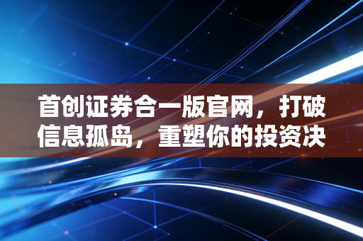 首创证券合一版官网，打破信息孤岛，重塑你的投资决策流