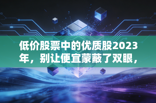 低价股票中的优质股2023年，别让便宜蒙蔽了双眼，寻找真正的价值