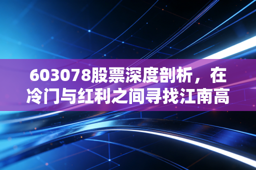 603078股票深度剖析,在冷门与红利之间寻找江南高纤的确定性