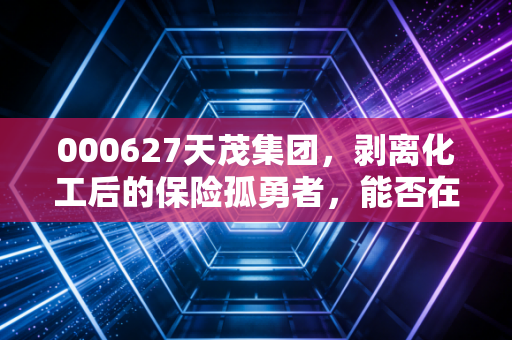 000627天茂集团，剥离化工后的保险孤勇者，能否在资本寒冬中熬出春天？