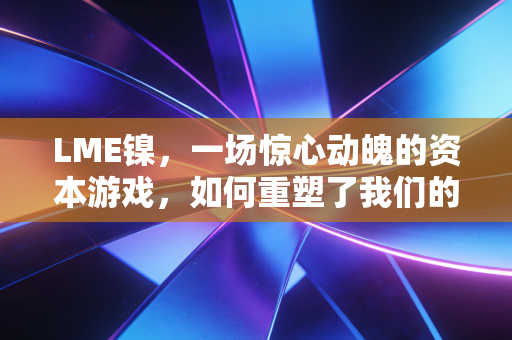 LME镍,一场惊心动魄的资本游戏,如何重塑了我们的未来生活