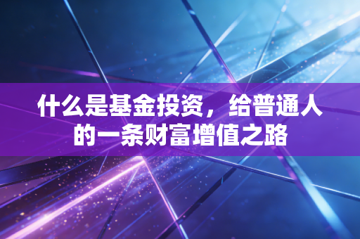 什么是基金投资，给普通人的一条财富增值之路