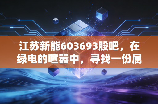 江苏新能603693股吧,在绿电的喧嚣中,寻找一份属于房东的安稳