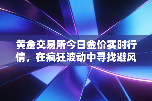 黄金交易所今日金价实时行情,在疯狂波动中寻找避风港,普通人该如何握紧手中的硬通货?