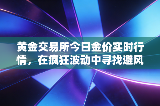 黄金交易所今日金价实时行情,在疯狂波动中寻找避风港,普通人该如何握紧手中的硬通货?