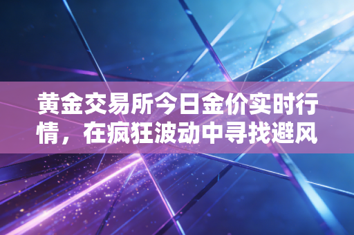 黄金交易所今日金价实时行情，在疯狂波动中寻找避风港，普通人该如何握紧手中的硬通货？