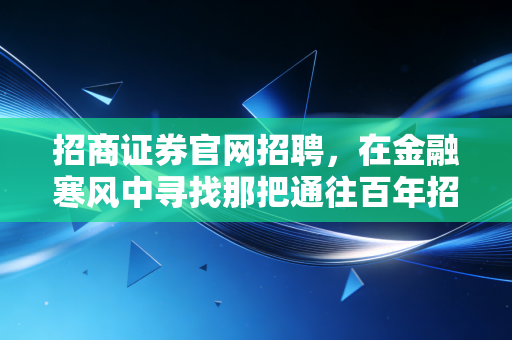招商证券官网招聘，在金融寒风中寻找那把通往百年招商的金钥匙