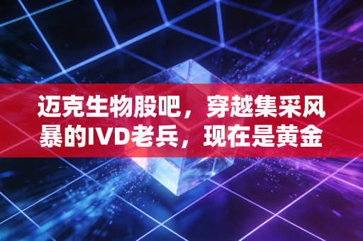 迈克生物股吧,穿越集采风暴的IVD老兵,现在是黄金坑还是价值陷阱?