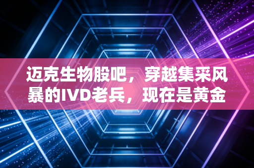 迈克生物股吧，穿越集采风暴的IVD老兵，现在是黄金坑还是价值陷阱？