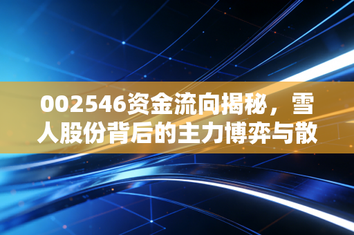 002546资金流向揭秘,雪人股份背后的主力博弈与散户生存法则