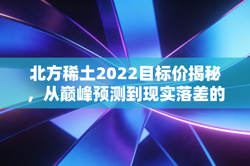 北方稀土2022目标价揭秘，从巅峰预测到现实落差的深度复盘