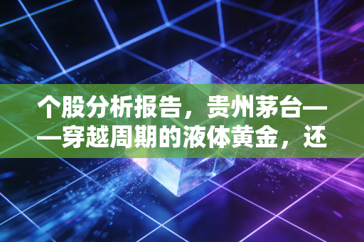 个股分析报告，贵州茅台——穿越周期的液体黄金，还能香多久？