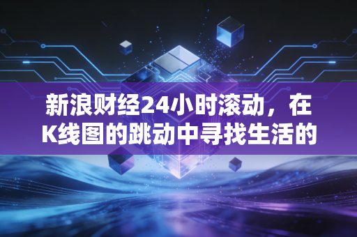 新浪财经24小时滚动，在K线图的跳动中寻找生活的锚点——从A股博弈到普通人的钱袋子保卫战