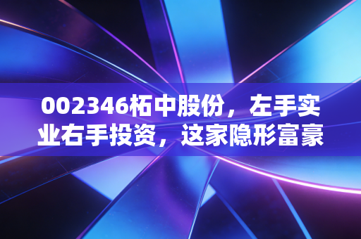 002346柘中股份，左手实业右手投资，这家隐形富豪到底值不值得托付？