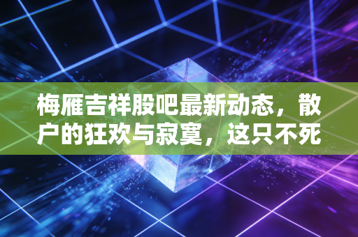 梅雁吉祥股吧最新动态,散户的狂欢与寂寞,这只不死鸟还能飞多高?
