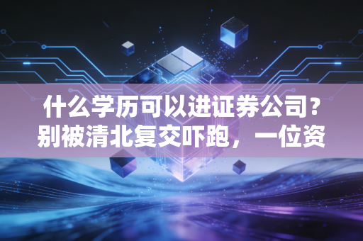 什么学历可以进证券公司？别被清北复交吓跑，一位资深金融人的大实话