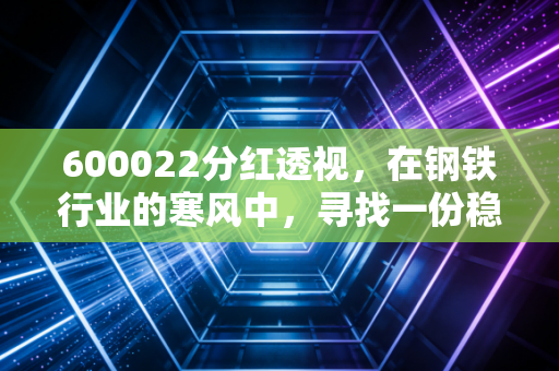 600022分红透视，在钢铁行业的寒风中，寻找一份稳稳的安全感