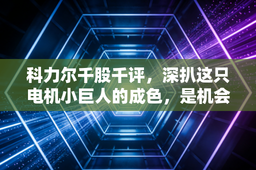 科力尔千股千评,深扒这只电机小巨人的成色,是机会还是陷阱?