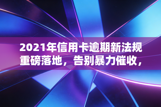 2021年信用卡逾期新法规重磅落地，告别暴力催收，你的债务危机真的有救了吗？