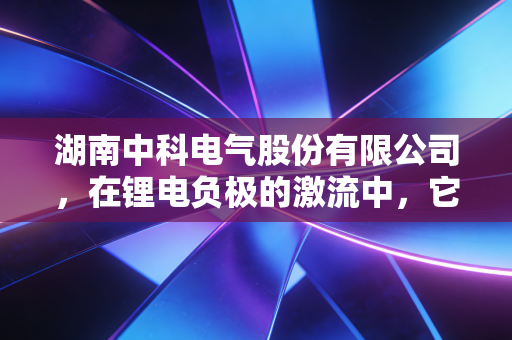 湖南中科电气股份有限公司，在锂电负极的激流中，它如何从电磁起家到造极突围？