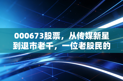 000673股票，从传媒新星到退市老千，一位老股民的血泪复盘与避坑指南