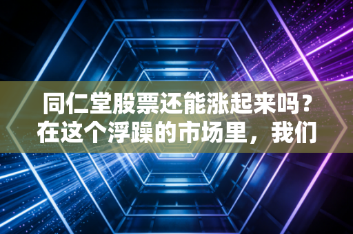 同仁堂股票还能涨起来吗?在这个浮躁的市场里,我们该如何看待百年老店的沉浮
