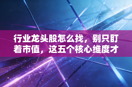 行业龙头股怎么找，别只盯着市值，这五个核心维度才是赚钱的硬道理