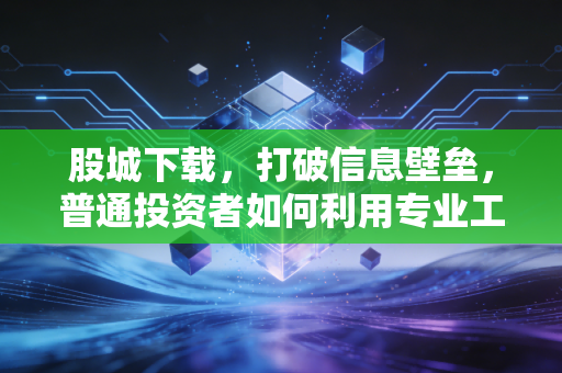 股城下载,打破信息壁垒,普通投资者如何利用专业工具重塑投资逻辑?