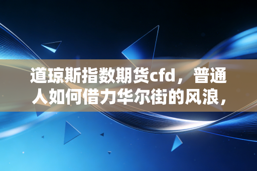 道琼斯指数期货cfd，普通人如何借力华尔街的风浪，在这场高风险游戏中找到生存之道