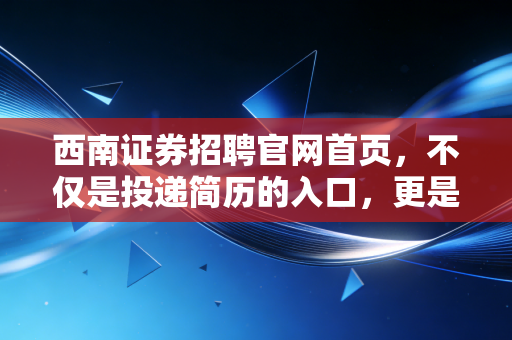 西南证券招聘官网首页，不仅是投递简历的入口，更是窥探券商江湖的窗口