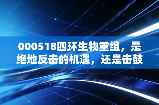 000518四环生物重组,是绝地反击的机遇,还是击鼓传花的游戏?
